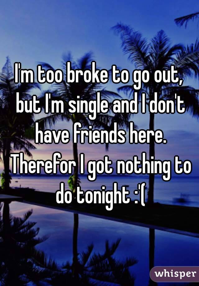 I'm too broke to go out, but I'm single and I don't have friends here. Therefor I got nothing to do tonight :'(