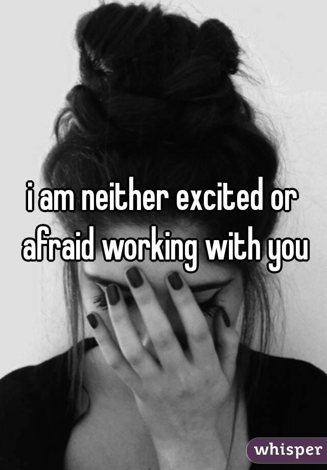 i am neither excited or afraid working with you