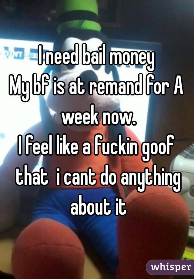 I need bail money
My bf is at remand for A week now.
I feel like a fuckin goof that  i cant do anything about it