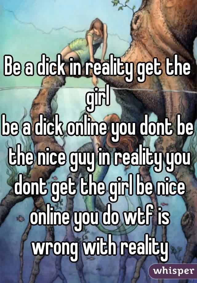 Be a dick in reality get the girl 
be a dick online you dont be the nice guy in reality you dont get the girl be nice online you do wtf is wrong with reality