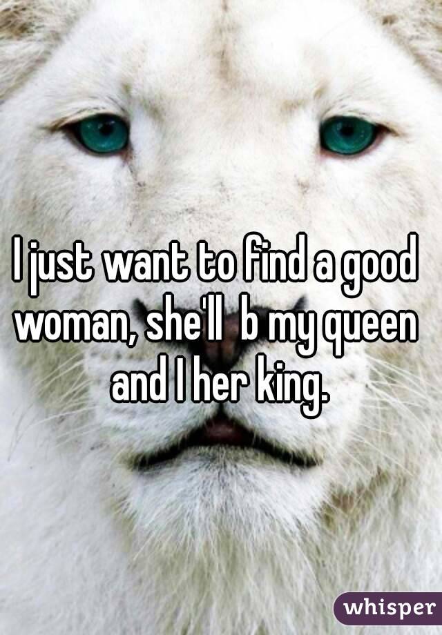 I just want to find a good woman, she'll  b my queen  and I her king.