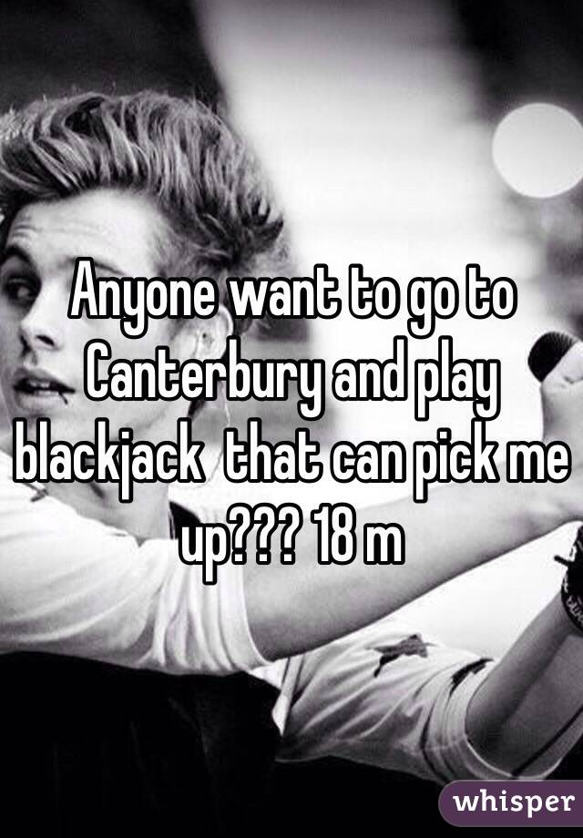 Anyone want to go to Canterbury and play blackjack  that can pick me up??? 18 m