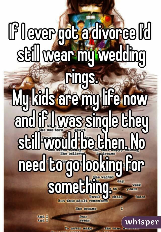 If I ever got a divorce I'd still wear my wedding rings.
My kids are my life now and if I was single they still would be then. No need to go looking for something. 