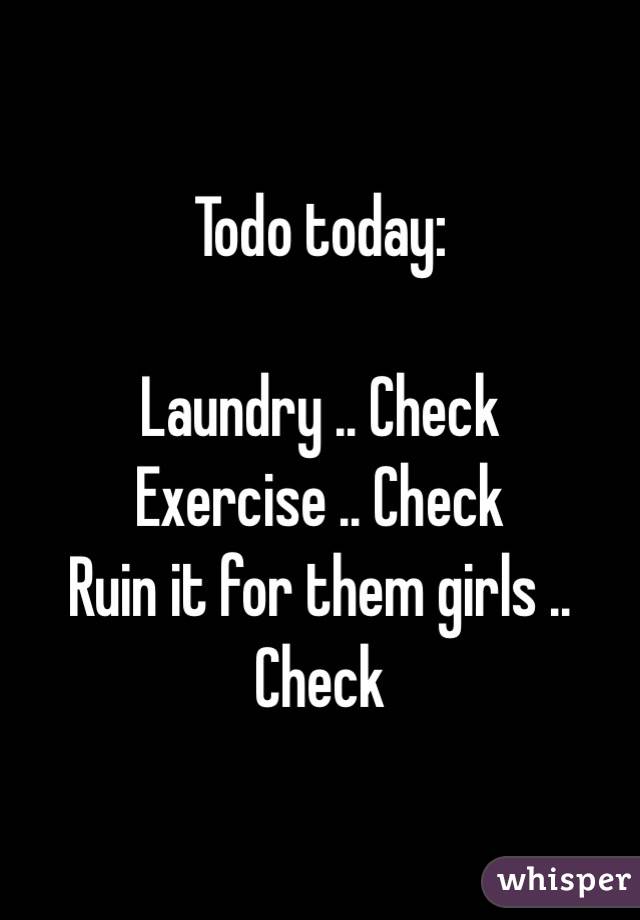 Todo today:

Laundry .. Check
Exercise .. Check
Ruin it for them girls .. Check