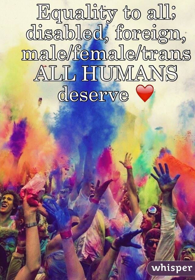 Equality to all; disabled, foreign, male/female/trans
ALL HUMANS deserve ❤️