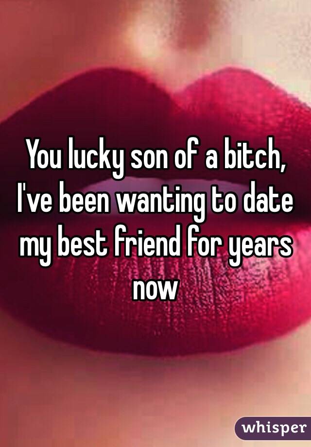 You lucky son of a bitch, I've been wanting to date my best friend for years now