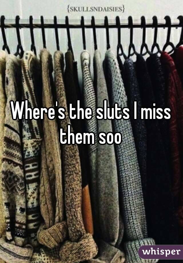 Where's the sluts I miss them soo 