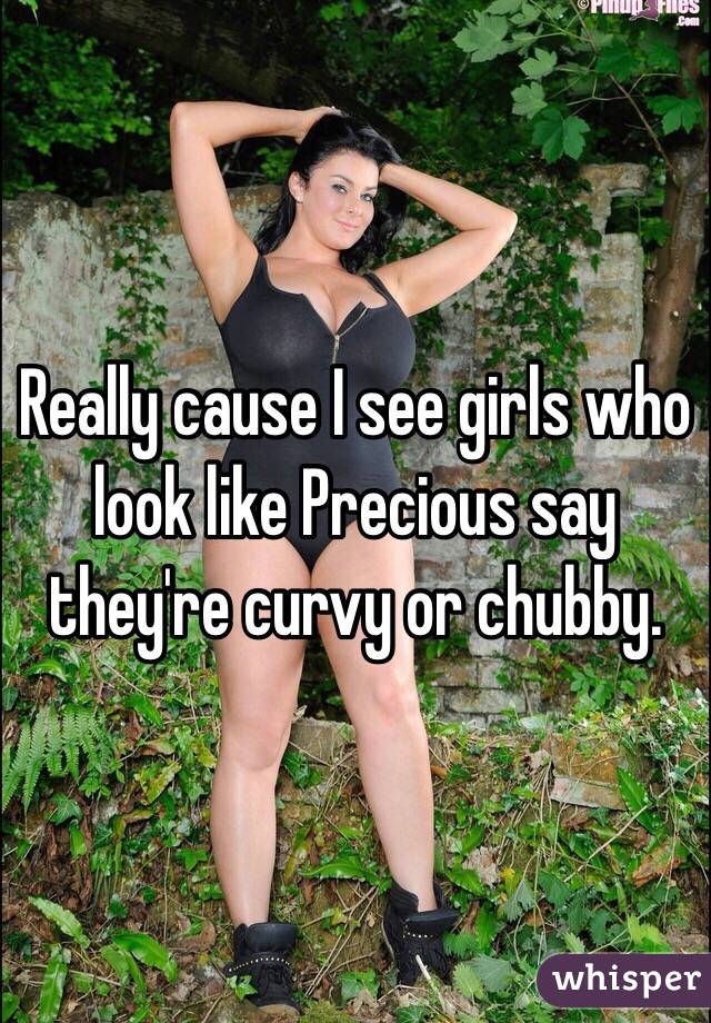 Really cause I see girls who look like Precious say they're curvy or chubby. 