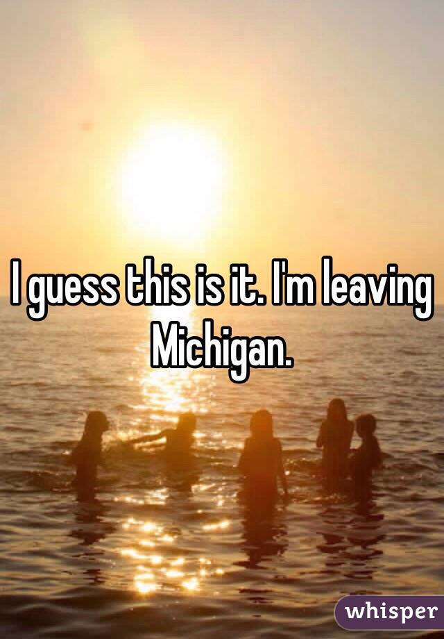 I guess this is it. I'm leaving Michigan.