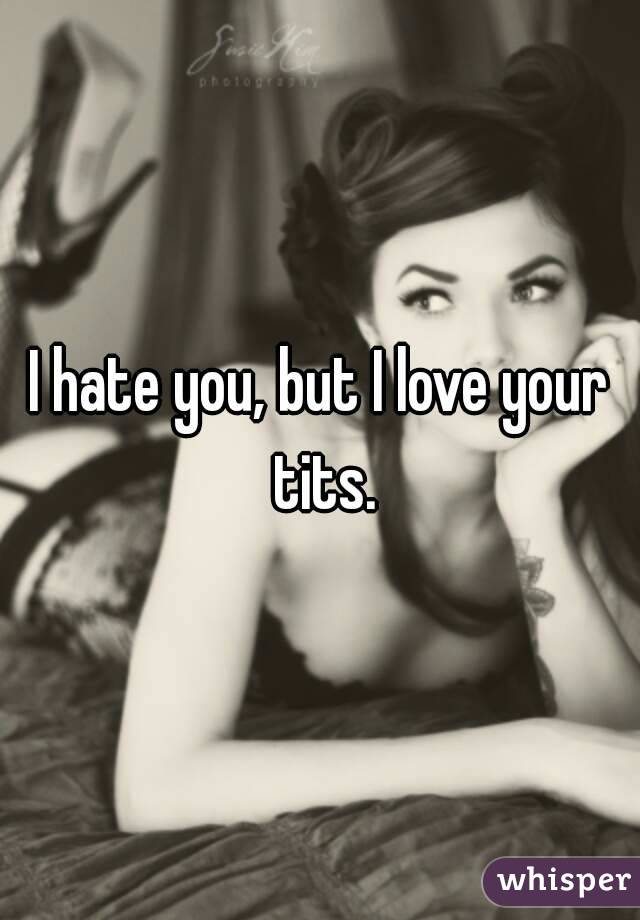 I hate you, but I love your tits.