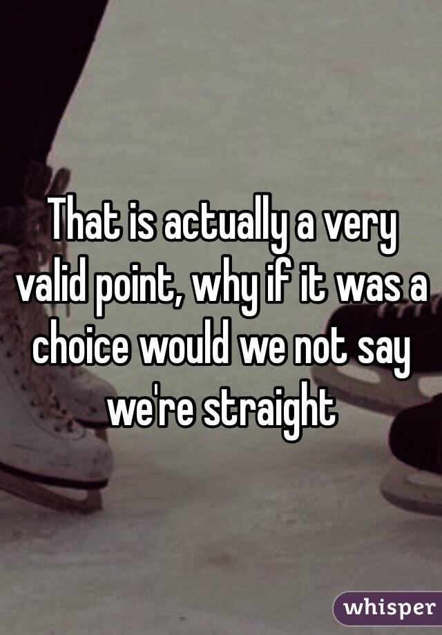 That is actually a very valid point, why if it was a choice would we not say we're straight