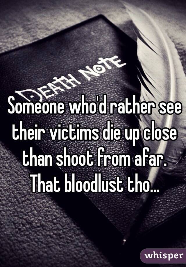 Someone who'd rather see their victims die up close than shoot from afar. That bloodlust tho...