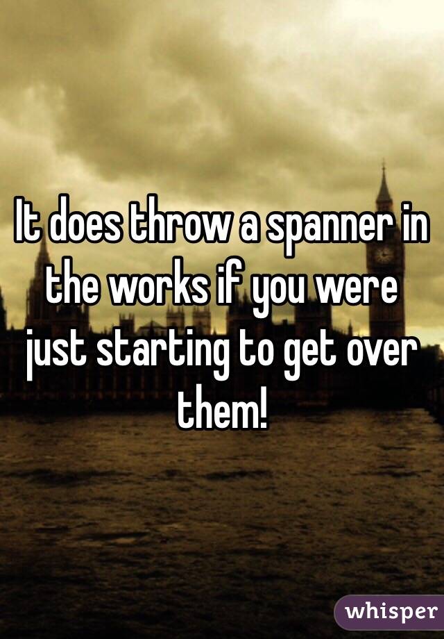 It does throw a spanner in the works if you were just starting to get over them!