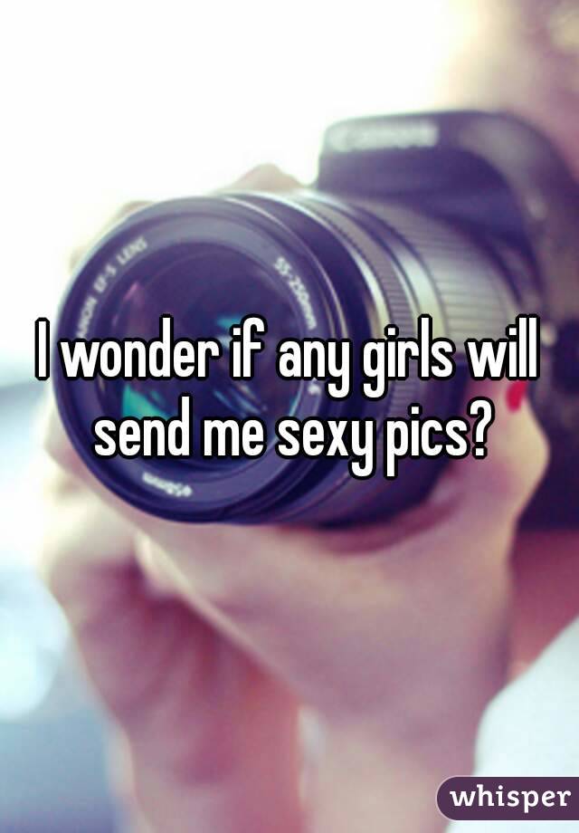 I wonder if any girls will send me sexy pics?