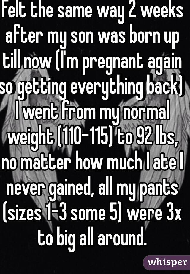 Felt the same way 2 weeks after my son was born up till now (I'm pregnant again so getting everything back) I went from my normal weight (110-115) to 92 lbs, no matter how much I ate I never gained, all my pants (sizes 1-3 some 5) were 3x to big all around.