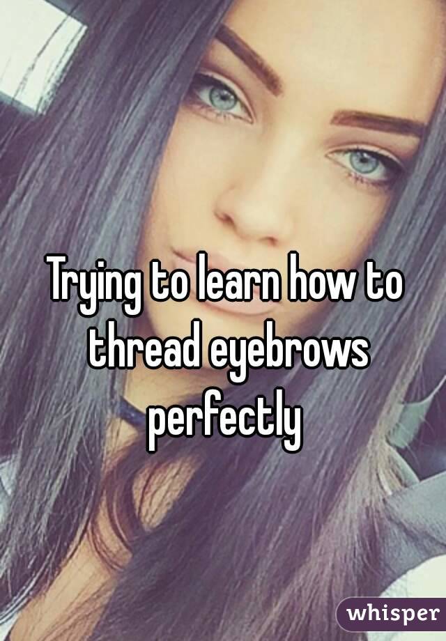 Trying to learn how to thread eyebrows perfectly 