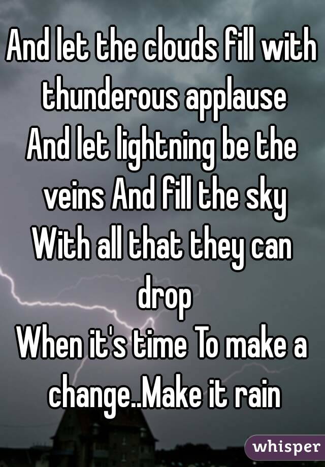 And let the clouds fill with thunderous applause
And let lightning be the veins And fill the sky
With all that they can drop
When it's time To make a change..Make it rain