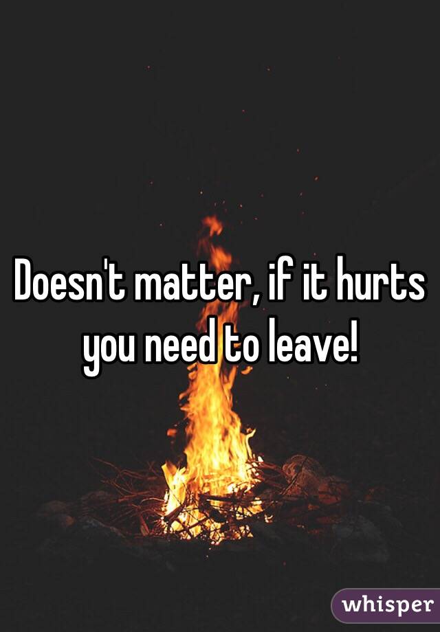 Doesn't matter, if it hurts you need to leave!