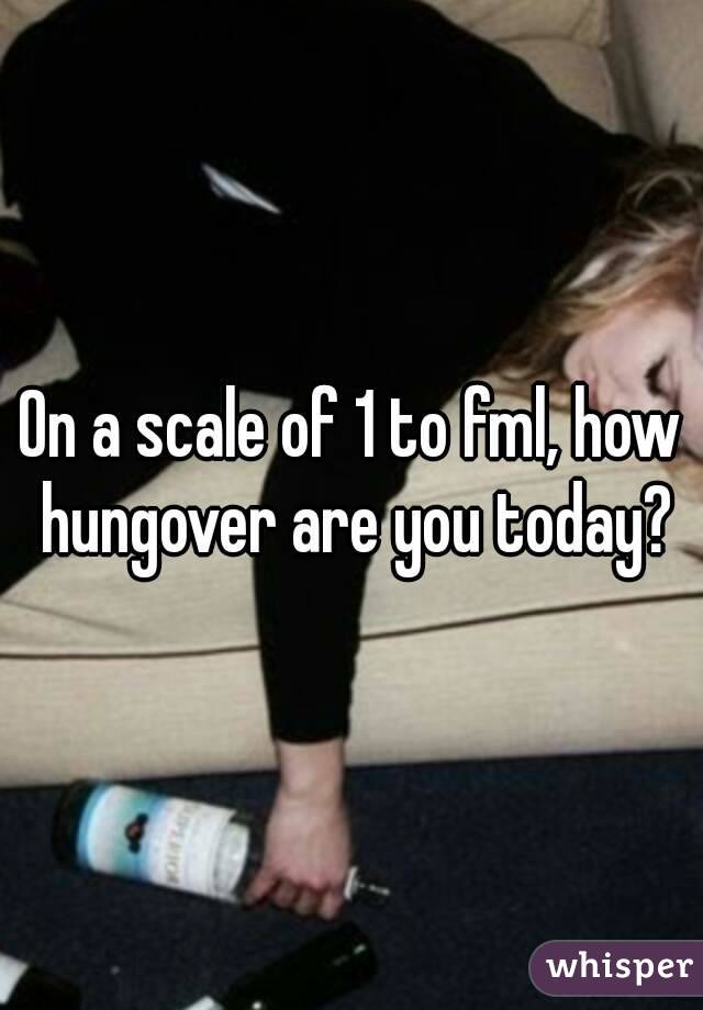 On a scale of 1 to fml, how hungover are you today?