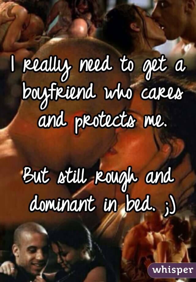 I really need to get a boyfriend who cares and protects me.

But still rough and dominant in bed. ;)