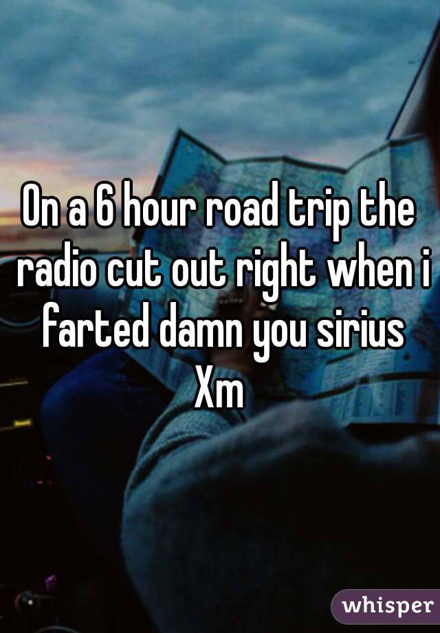 On a 6 hour road trip the radio cut out right when i farted damn you sirius Xm 