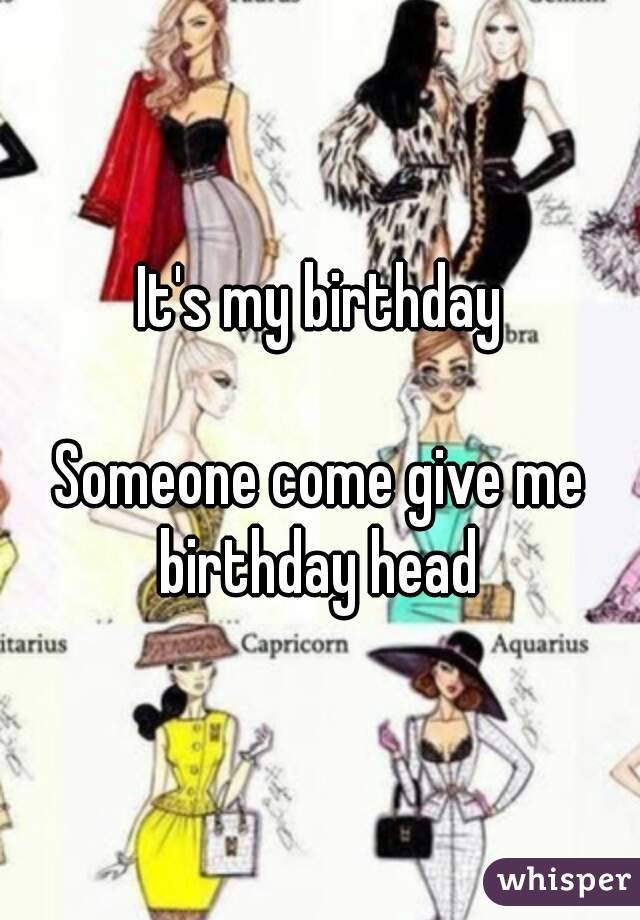 It's my birthday

Someone come give me birthday head 