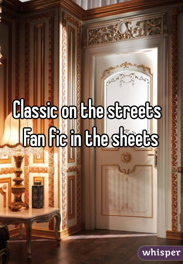 Classic on the streets  
Fan fic in the sheets