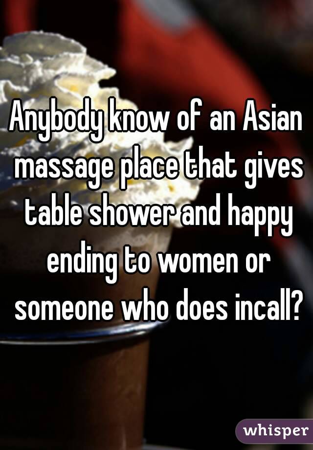 Anybody know of an Asian massage place that gives table shower and happy ending to women or someone who does incall?