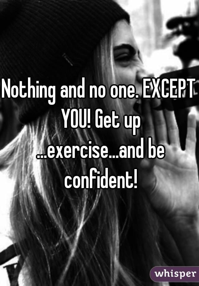 Nothing and no one. EXCEPT YOU! Get up ...exercise...and be confident!