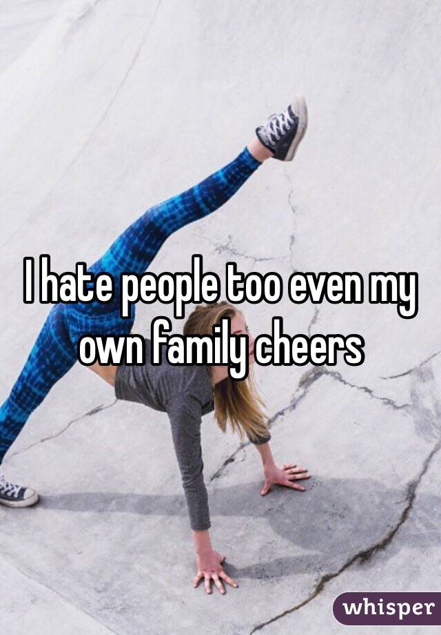 I hate people too even my own family cheers