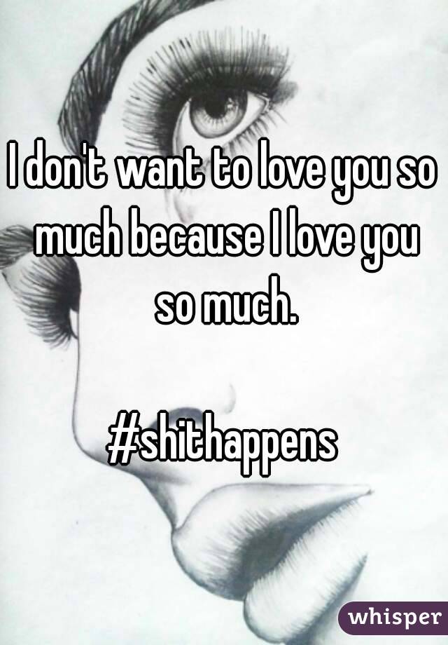 I don't want to love you so much because I love you so much.

#shithappens