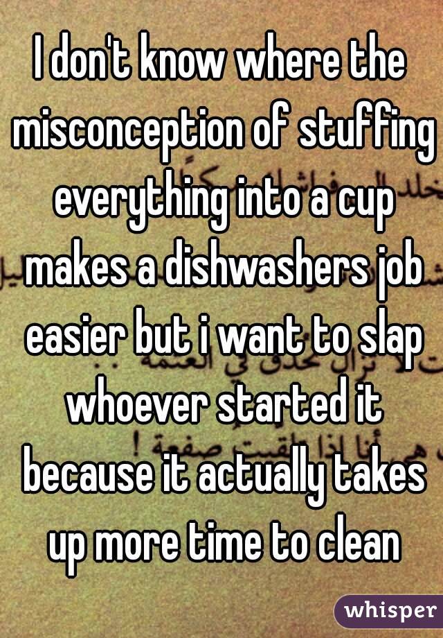 I don't know where the misconception of stuffing everything into a cup makes a dishwashers job easier but i want to slap whoever started it because it actually takes up more time to clean