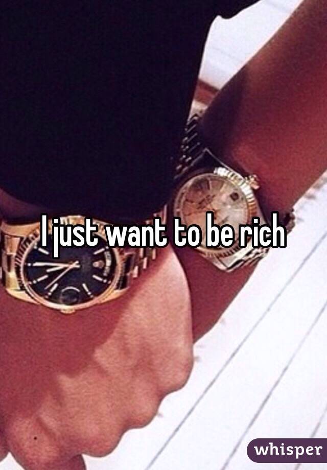 I just want to be rich 