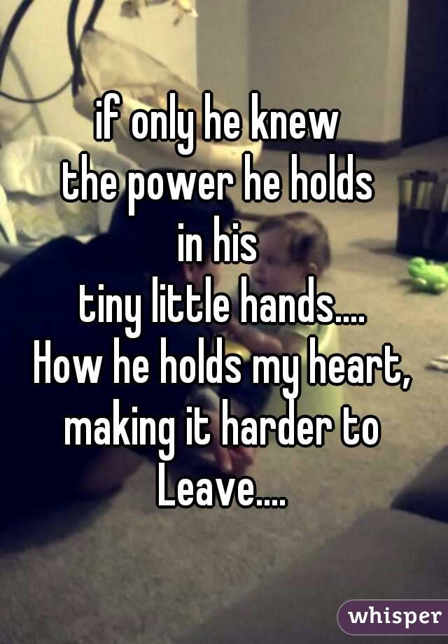 if only he knew 
the power he holds 
in his 
tiny little hands....
How he holds my heart,
making it harder to
Leave....