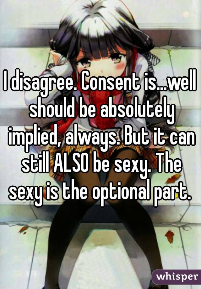 I disagree. Consent is...well should be absolutely implied, always. But it can still ALSO be sexy. The sexy is the optional part. 