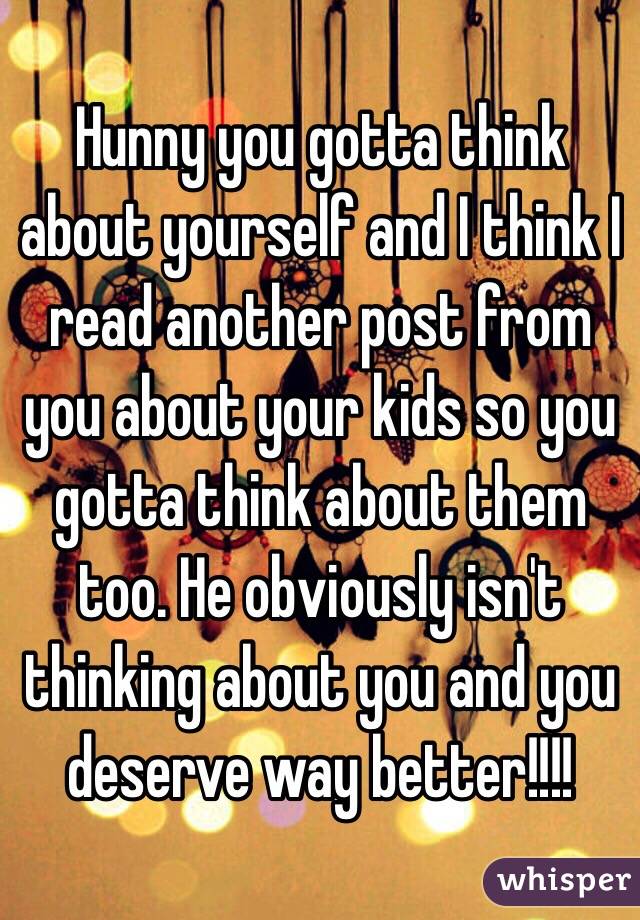 Hunny you gotta think about yourself and I think I read another post from you about your kids so you gotta think about them too. He obviously isn't thinking about you and you deserve way better!!!!