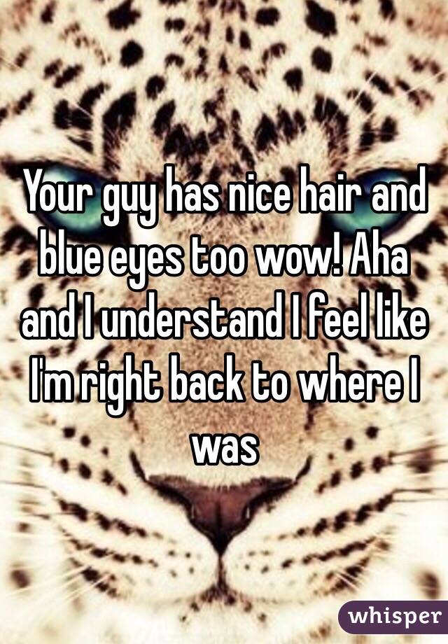 Your guy has nice hair and blue eyes too wow! Aha and I understand I feel like I'm right back to where I was