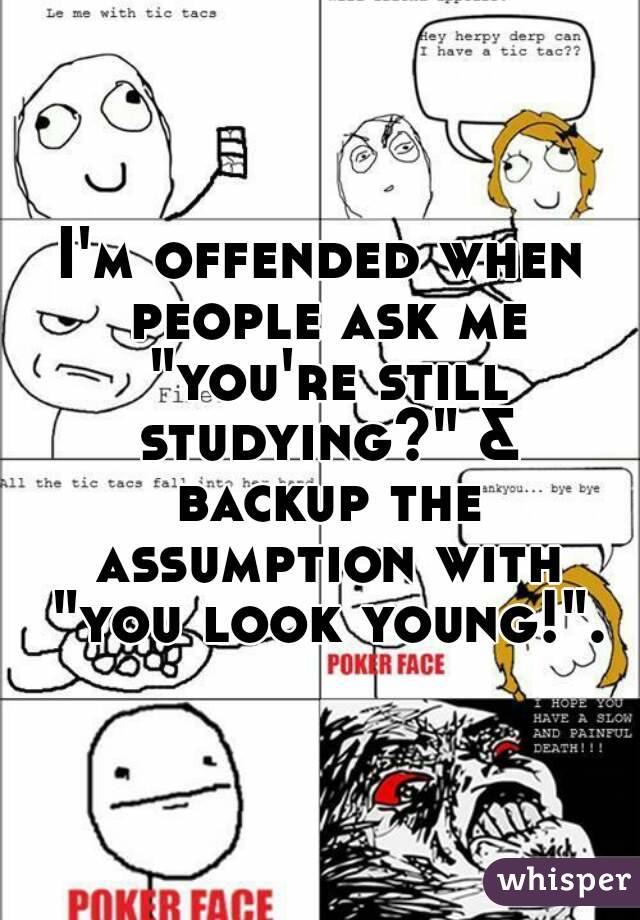 I'm offended when people ask me "you're still studying?" & backup the assumption with "you look young!".