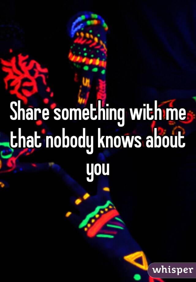 Share something with me that nobody knows about you 