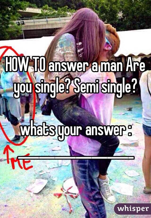 HOW TO answer a man Are you single? Semi single? 

whats your answer : 
______________________