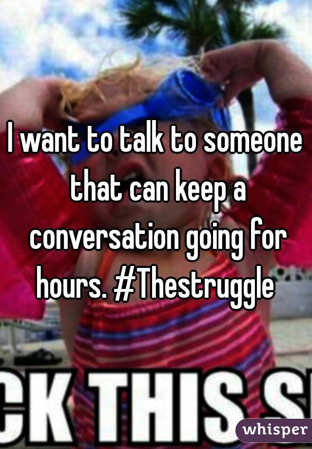 I want to talk to someone that can keep a conversation going for hours. #Thestruggle 