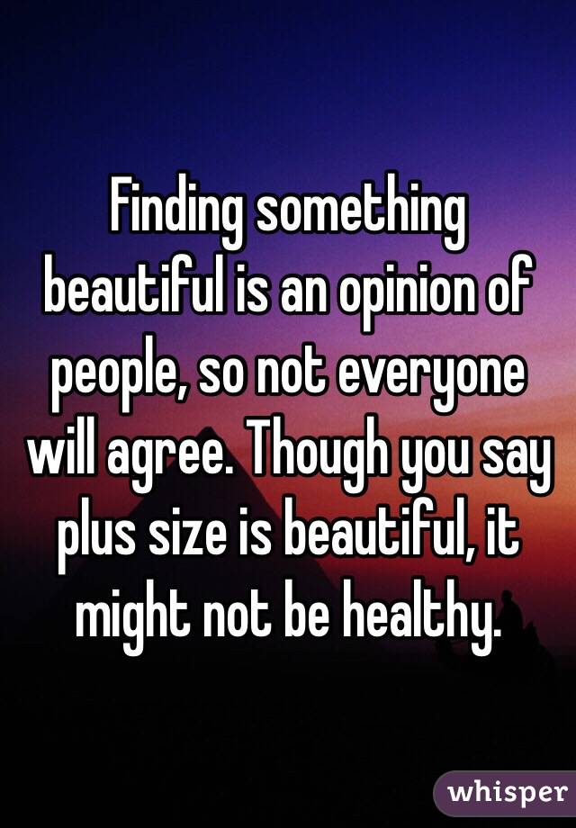 Finding something beautiful is an opinion of people, so not everyone will agree. Though you say plus size is beautiful, it might not be healthy.