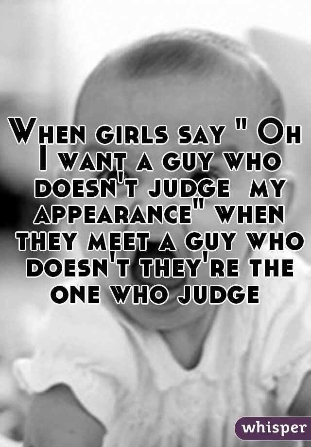 When girls say " Oh I want a guy who doesn't judge  my appearance" when they meet a guy who doesn't they're the one who judge 