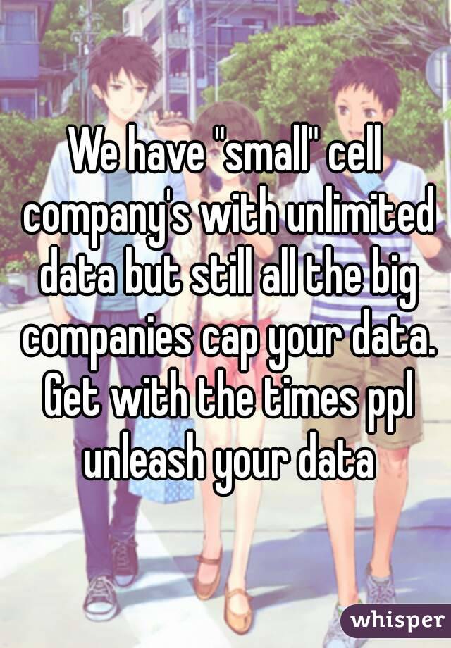 We have "small" cell company's with unlimited data but still all the big companies cap your data. Get with the times ppl unleash your data