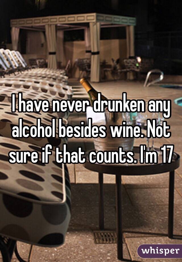 I have never drunken any alcohol besides wine. Not sure if that counts. I'm 17 