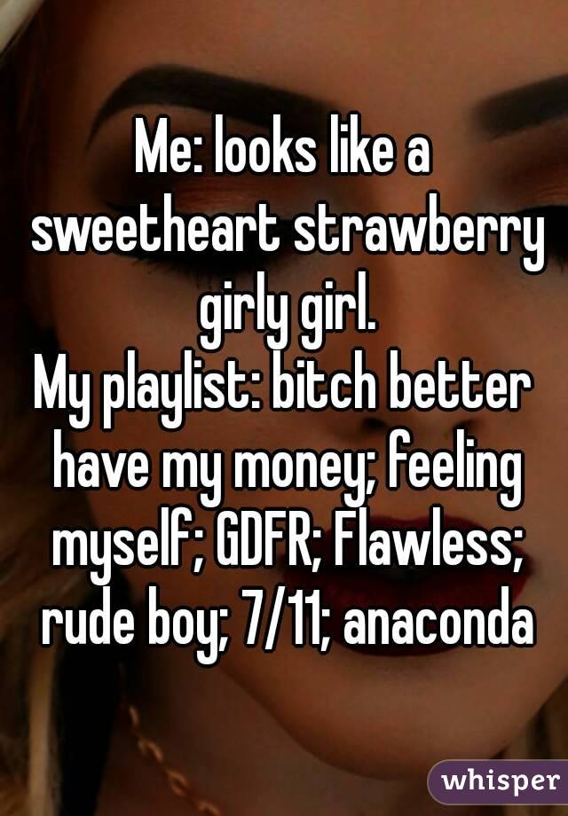 Me: looks like a sweetheart strawberry girly girl.
My playlist: bitch better have my money; feeling myself; GDFR; Flawless; rude boy; 7/11; anaconda