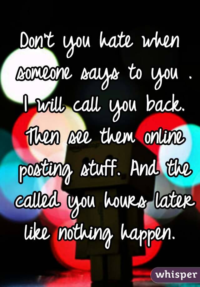 Don't you hate when someone says to you . I will call you back. Then see them online posting stuff. And the called you hours later like nothing happen. 