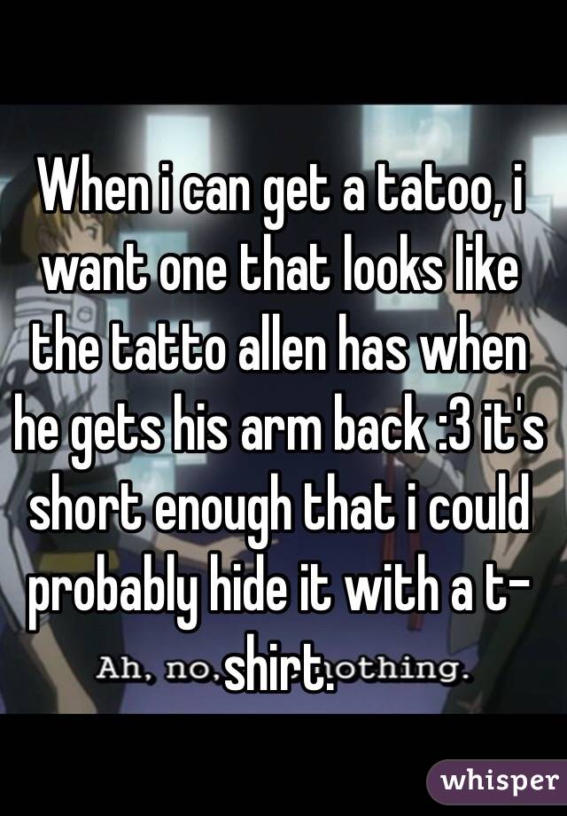 When i can get a tatoo, i want one that looks like the tatto allen has when he gets his arm back :3 it's short enough that i could probably hide it with a t-shirt.