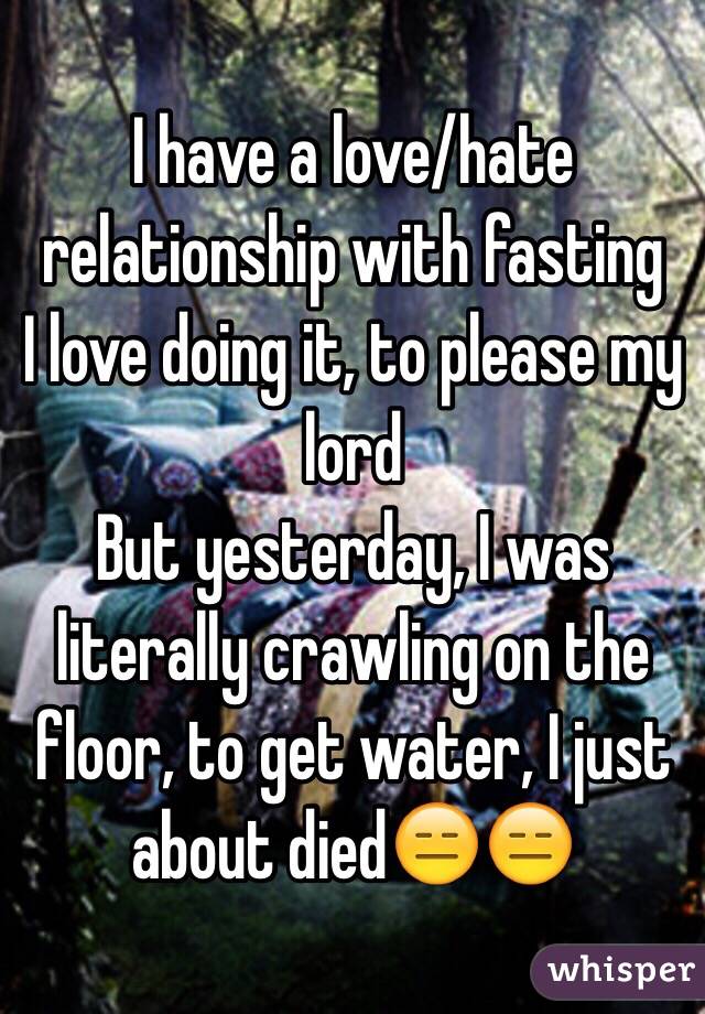 I have a love/hate relationship with fasting
I love doing it, to please my lord
But yesterday, I was literally crawling on the floor, to get water, I just about died😑😑