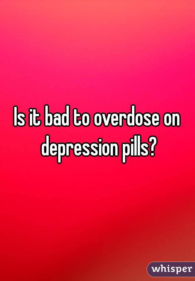 Is it bad to overdose on depression pills?